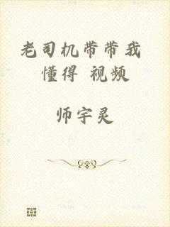 老司机带带我 懂得 视频